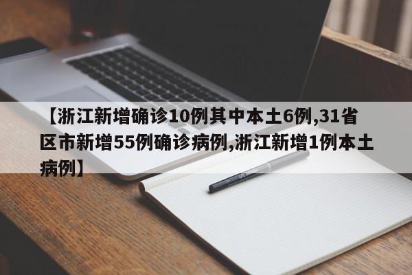 【浙江新增确诊10例其中本土6例,31省区市新增55例确诊病例,浙江新增1例本土病例】