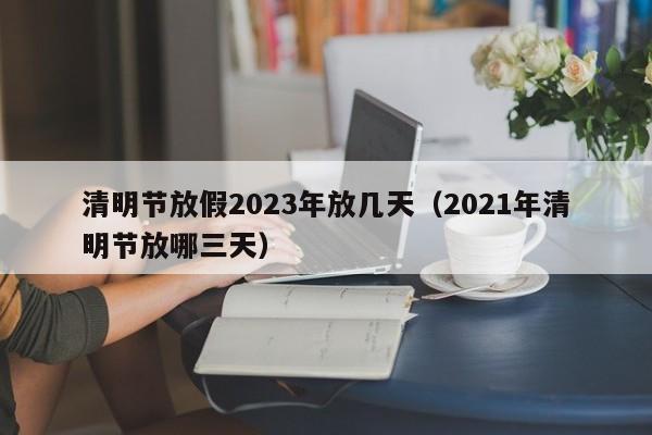 清明节放假2023年放几天(2021年清明节放哪三天)
