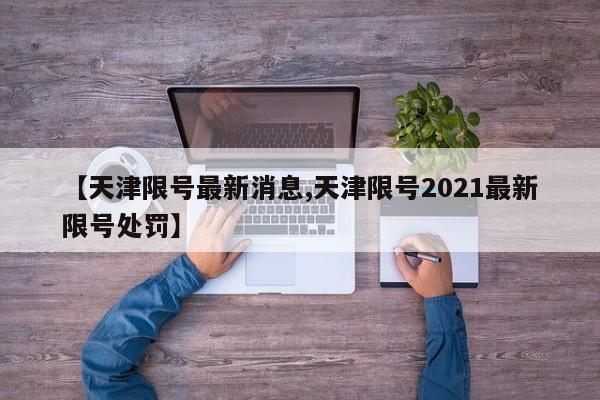 【天津限号最新消息,天津限号2021最新限号处罚】