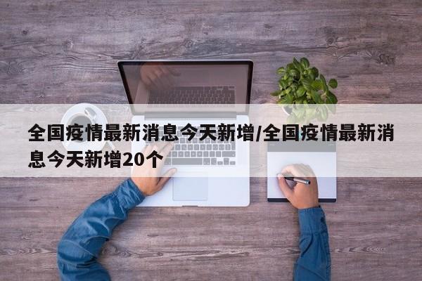 全国疫情最新消息今天新增/全国疫情最新消息今天新增20个