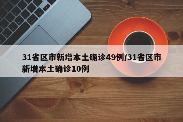 31省区市新增本土确诊49例/31省区市新增本土确诊10例
