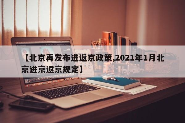【北京再发布进返京政策,2021年1月北京进京返京规定】