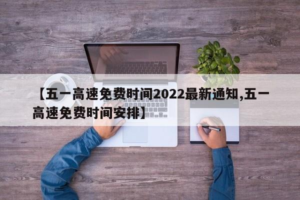 【五一高速免费时间2022最新通知,五一高速免费时间安排】