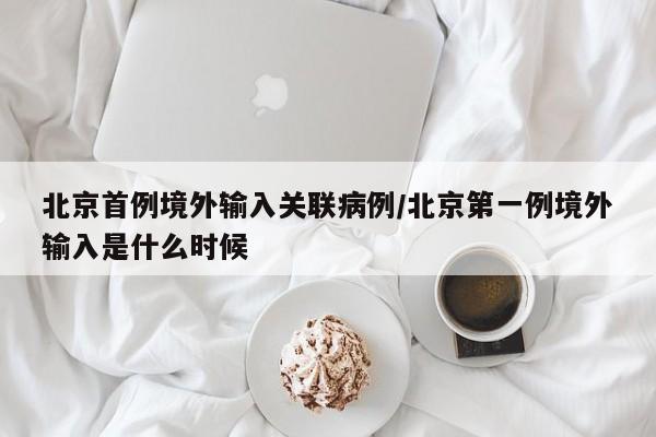 北京首例境外输入关联病例/北京第一例境外输入是什么时候