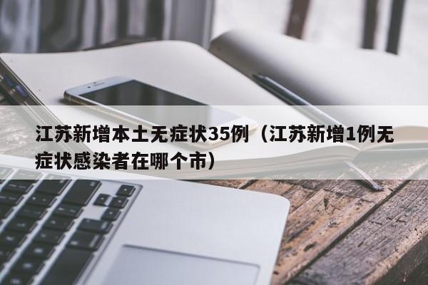 江苏新增本土无症状35例(江苏新增1例无症状感染者在哪个市)