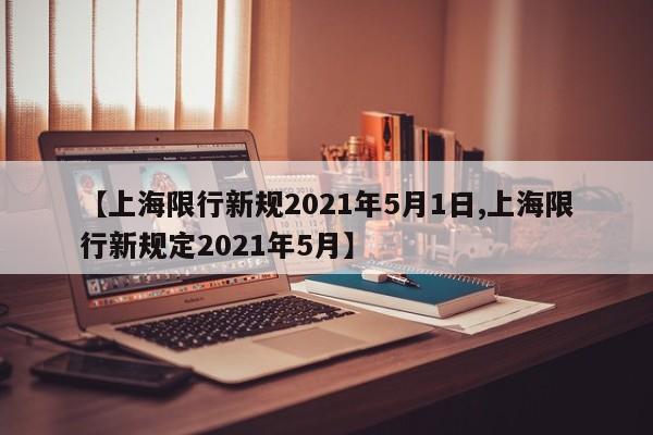 【上海限行新规2021年5月1日,上海限行新规定2021年5月】