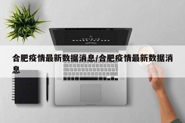 合肥疫情最新数据消息/合肥疫情最新数据消息