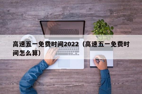 高速五一免费时间2022(高速五一免费时间怎么算)