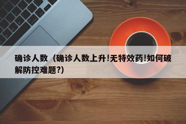 确诊人数(确诊人数上升!无特效药!如何破解防控难题?)