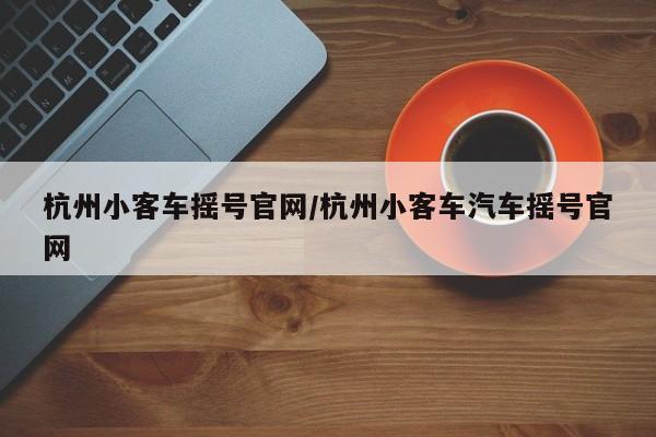 杭州小客车摇号官网/杭州小客车汽车摇号官网