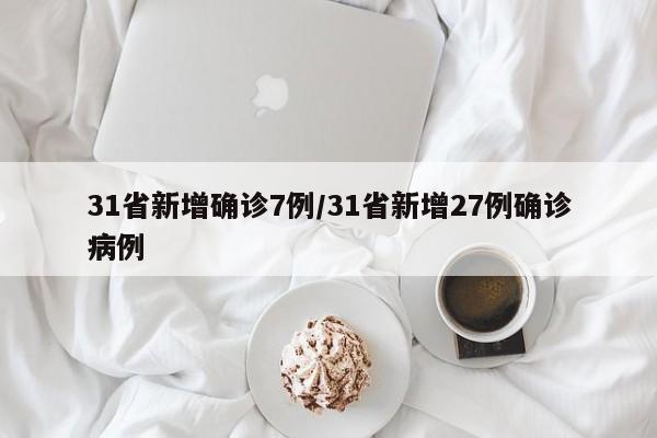31省新增确诊7例/31省新增27例确诊病例