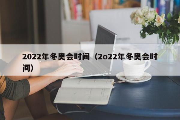 2022年冬奥会时间(2o22年冬奥会时间)