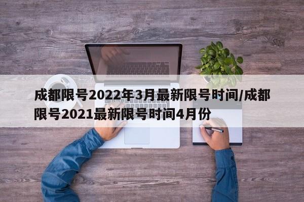 成都限号2022年3月最新限号时间/成都限号2021最新限号时间4月份
