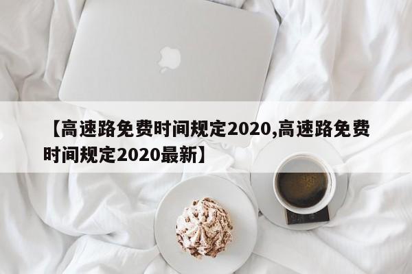 【高速路免费时间规定2020,高速路免费时间规定2020最新】