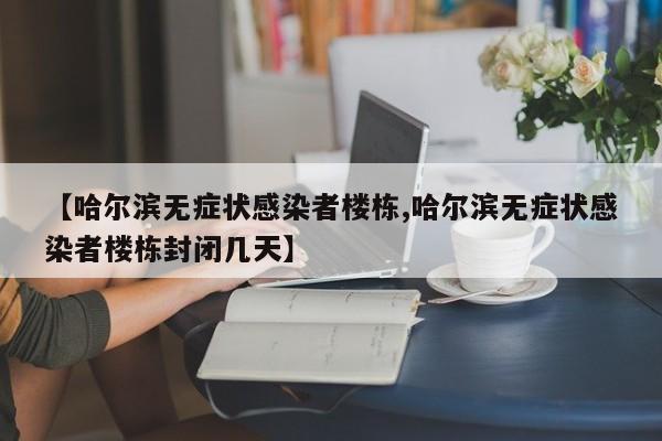 【哈尔滨无症状感染者楼栋,哈尔滨无症状感染者楼栋封闭几天】