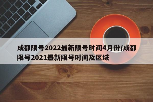 成都限号2022最新限号时间4月份/成都限号2021最新限号时间及区域