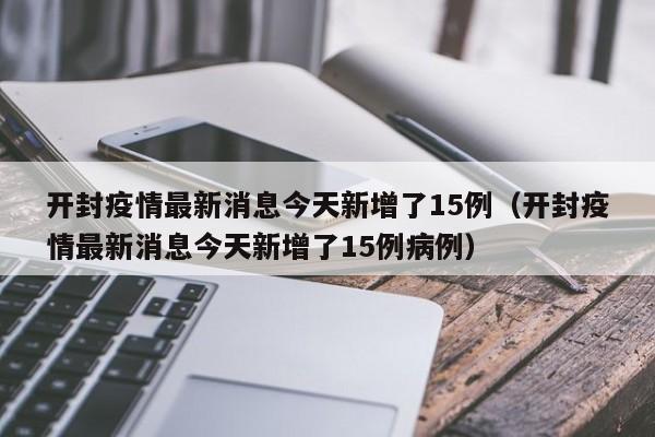 开封疫情最新消息今天新增了15例(开封疫情最新消息今天新增了15例病例)