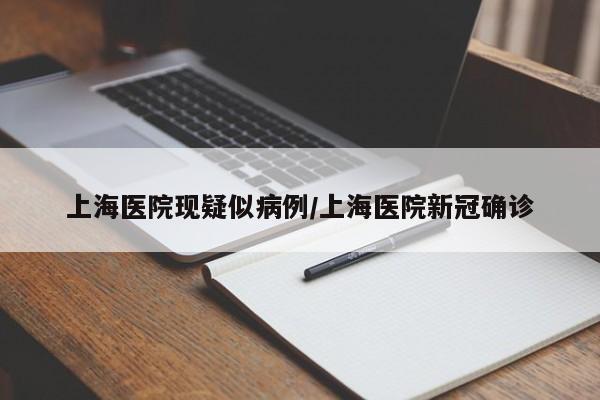上海医院现疑似病例/上海医院新冠确诊