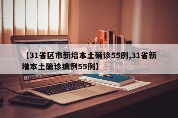 【31省区市新增本土确诊55例,31省新增本土确诊病例55例】