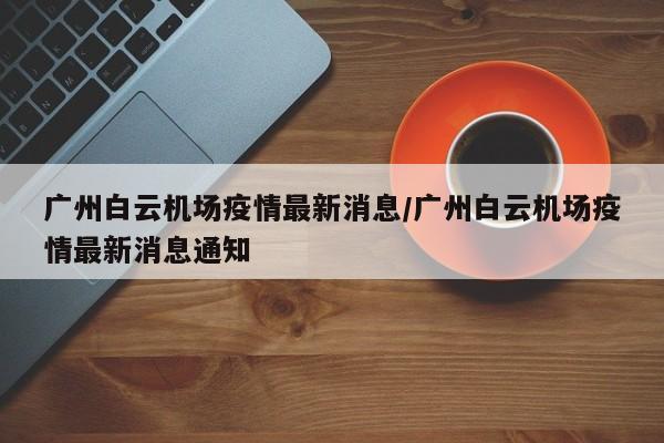 广州白云机场疫情最新消息/广州白云机场疫情最新消息通知