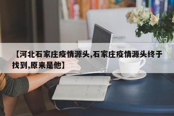【河北石家庄疫情源头,石家庄疫情源头终于找到,原来是他】