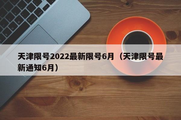 天津限号2022最新限号6月(天津限号最新通知6月)