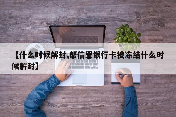 【什么时候解封,帮信罪银行卡被冻结什么时候解封】