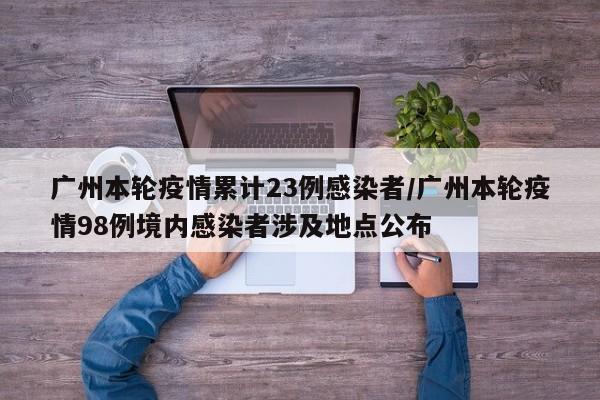 广州本轮疫情累计23例感染者/广州本轮疫情98例境内感染者涉及地点公布