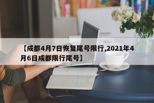 【成都4月7日恢复尾号限行,2021年4月6日成都限行尾号】