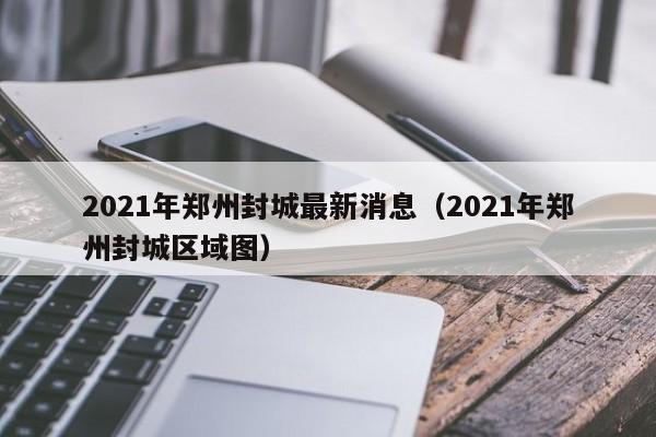 2021年郑州封城最新消息(2021年郑州封城区域图)