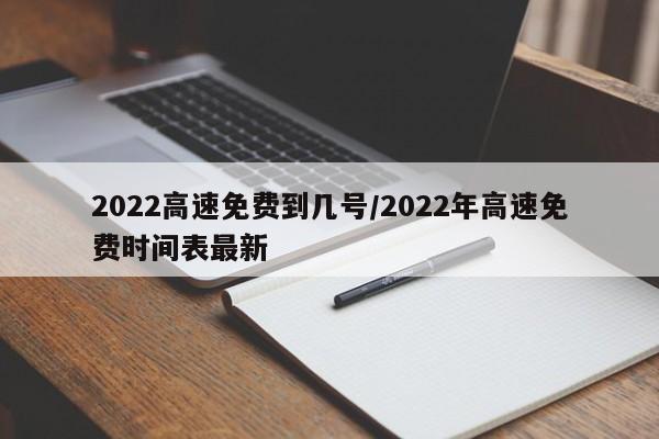 2022高速免费到几号/2022年高速免费时间表最新