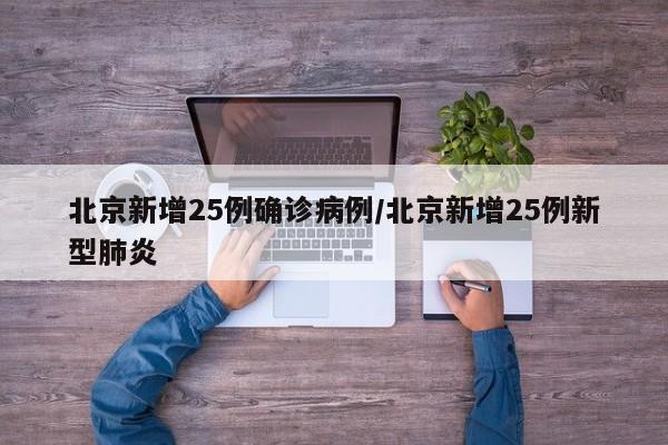 北京新增25例确诊病例/北京新增25例新型肺炎