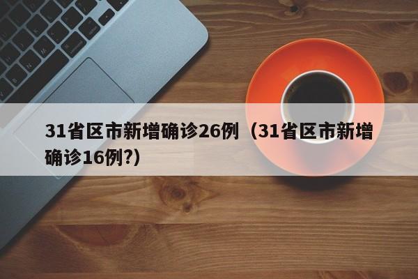 31省区市新增确诊26例(31省区市新增确诊16例?)