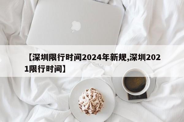 【深圳限行时间2024年新规,深圳2021限行时间】